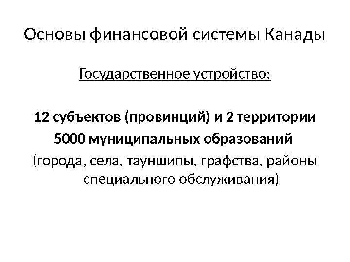 Основы финансовой системы Канады Государственное устройство: 12 субъектов (провинций) и 2 территории 5000 муниципальных