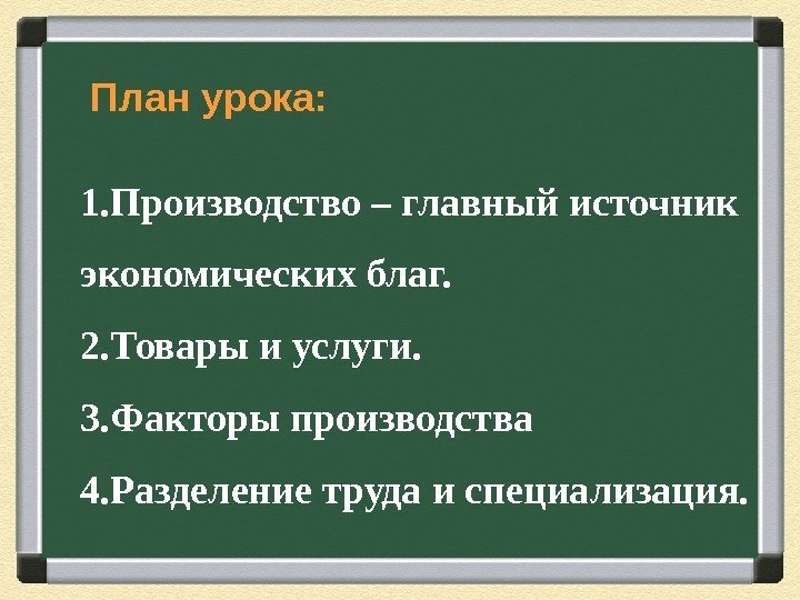  План урока : 1. Производство – главный источник экономических благ.  2. Товары