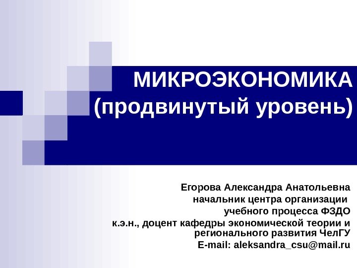 МИКРОЭКОНОМИКА (продвинутый уровень) Егорова Александра Анатольевна начальник центра организации учебного процесса ФЗДО к. э.