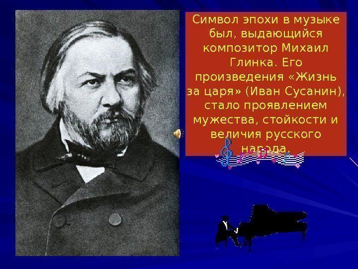 Символ эпохи в музыке был, выдающийся композитор Михаил Глинка. Его произведения «Жизнь за царя»