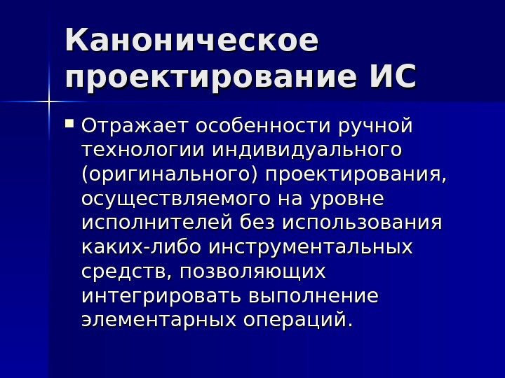 Каноническое проектирование ИС Отражает особенности ручной технологии индивидуального (оригинального) проектирования,  осуществляемого на уровне