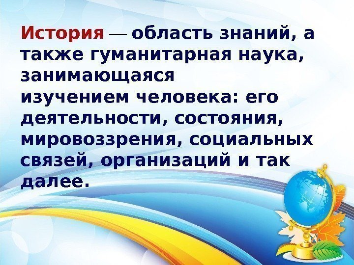 История — область знаний, а такжегуманитарная наука,  занимающаяся изучениемчеловека: его деятельности, состояния, 