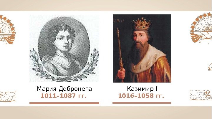 Казимир I 101 6 – 105 8 гг.  Мария Добронега 1011– 1087 гг.