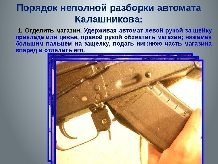 Порядок неполной разборки автомата Калашникова:   1.  Отделить магазин.  Удерживая автомат