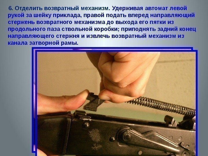   6. Отделить возвратный механизм.  Удерживая автомат левой рукой за шейку приклада,