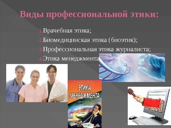 Виды профессиональной этики: 1. Врачебная этика; 2. Биомедицинская этика (биоэтик); 3. Профессиональная этика журналиста;