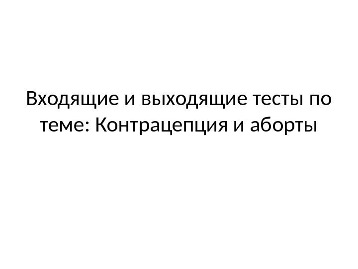 Входящие и выходящие тесты по теме: Контрацепция и аборты 