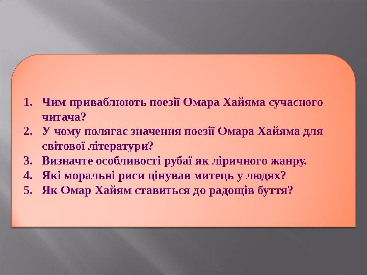 1. Чим приваблюють поезії Омара Хайяма сучасного читача? 2. У чому полягає значення поезії