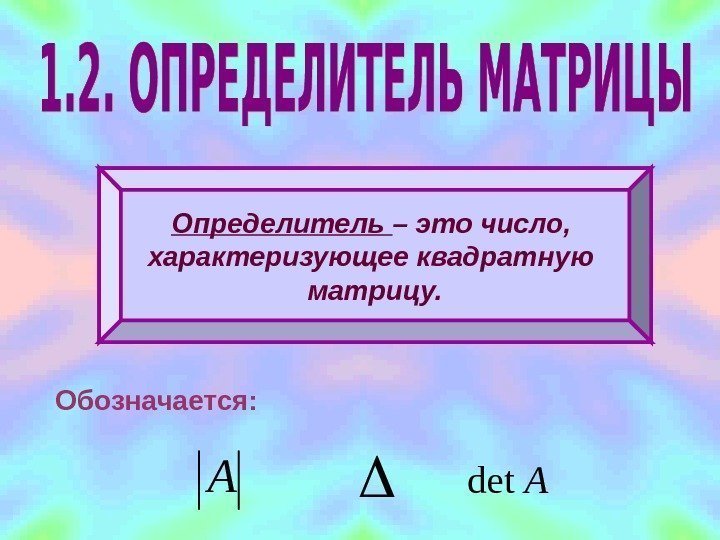 Обозначается: Определитель – это число,  характеризующее квадратную матрицу. A Adet 