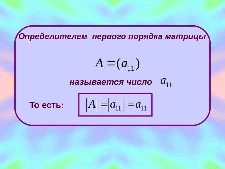 Определителем первого порядка  матрицы)( 11 a. A называется число 11 a То есть: