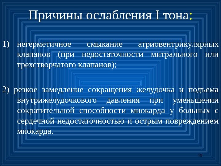 19 Причин ы ослабления I тона : 1) н егерметичное смыкание атриовентрикулярных клапанов (при