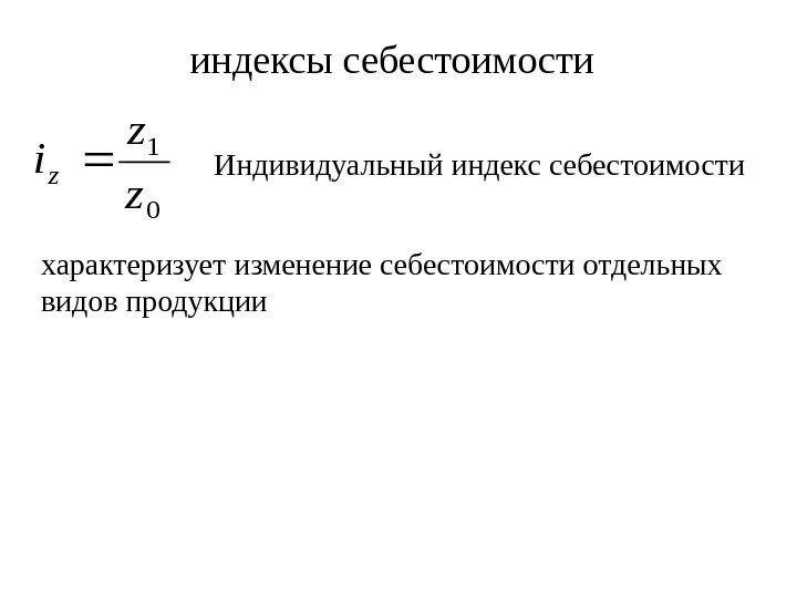   индексы себестоимости 0 1 z z iz Индивидуальный индекс себестоимости характеризует изменение