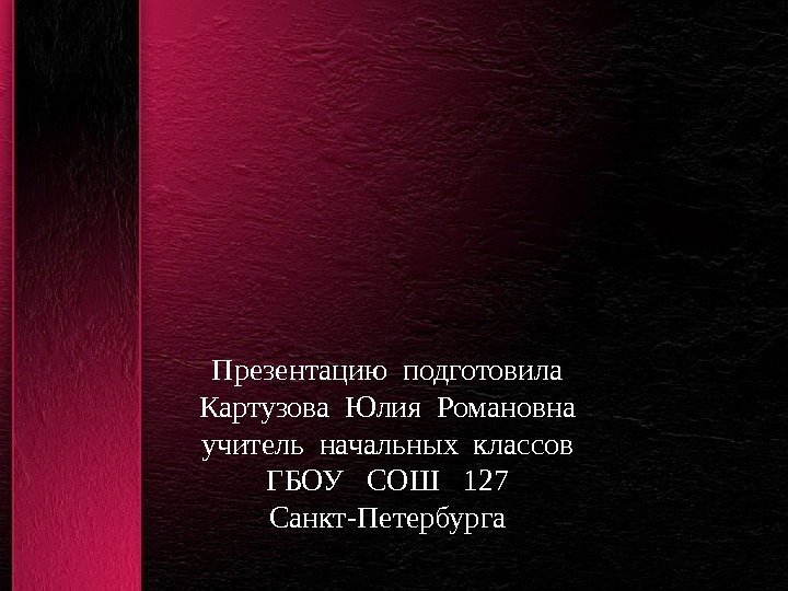 Презентацию подготовила Картузова Юлия Романовна учитель начальных классов ГБОУ  СОШ  127 Санкт-Петербурга