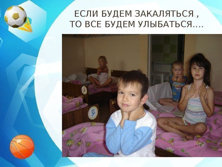 ЕСЛИ БУДЕМ ЗАКАЛЯТЬСЯ ,  ТО ВСЕ БУДЕМ УЛЫБАТЬСЯ…. 