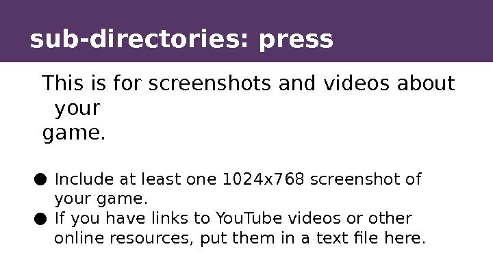 sub-directories: press This is for screenshots and videos about your game. ● Include at