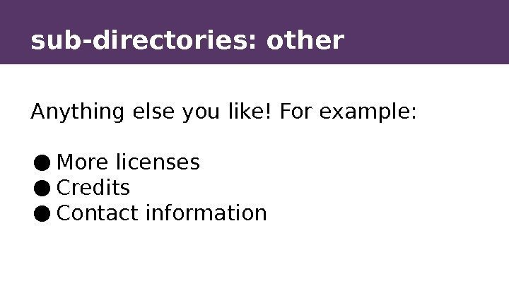 sub-directories: other Anything else you like! For example: ● More licenses ● Credits ●