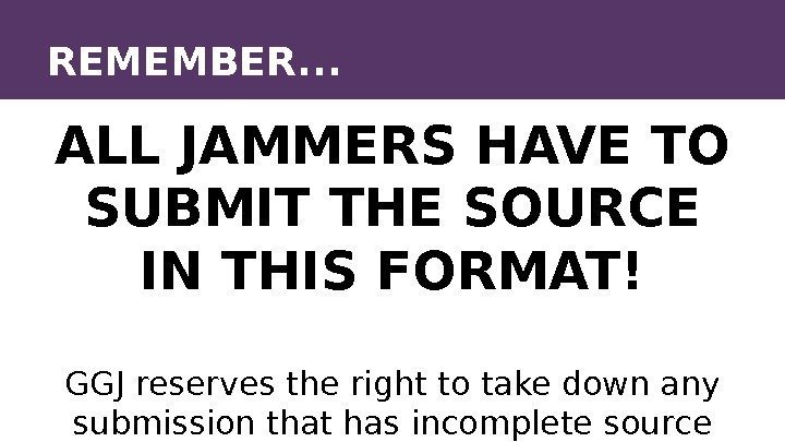 REMEMBER. . . ALL JAMMERS HAVE TO SUBMIT THE SOURCE IN THIS FORMAT! GGJ