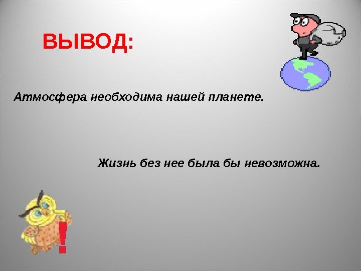 ВЫВОД: Атмосфера необходима нашей планете.      Жизнь без нее была