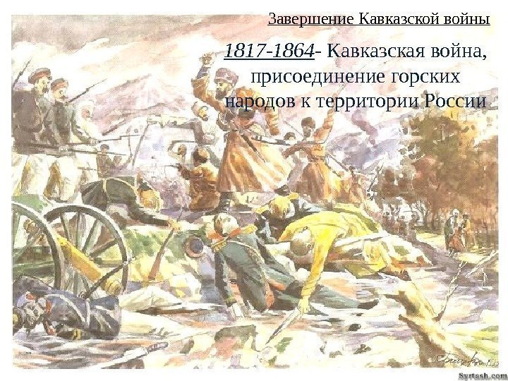 Завершение Кавказской войны 1817 -1864 - Кавказская война,  присоединение горских народов к территории