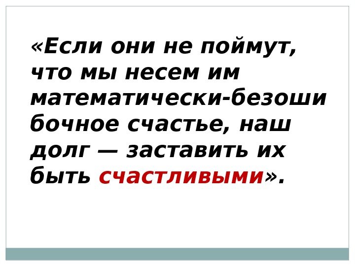  «Если они не поймут,  что мы несем им математически-безоши бочное счастье, наш