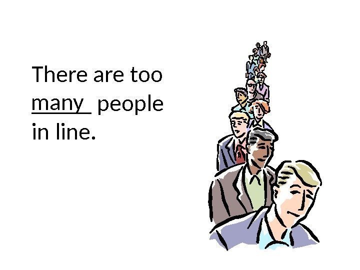 There are too _____ people in line. many 