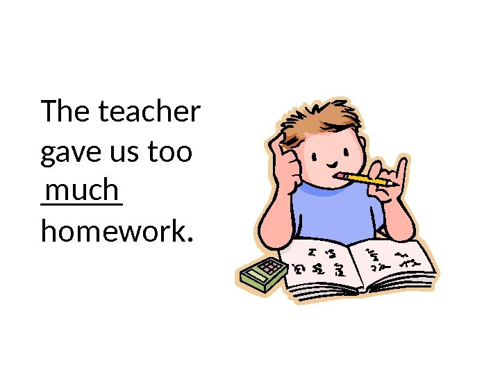The teacher gave us too _____ homework. much 