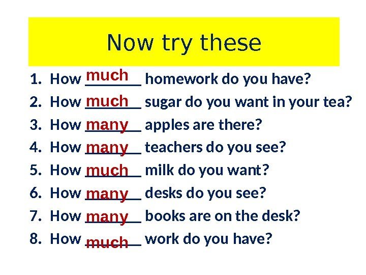 Now try these 1. How _______ homework do you have? 2. How _______ sugar
