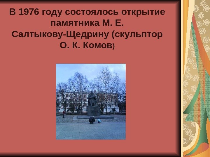 В 1976 году состоялось открытие памятника М. Е.  Салтыкову-Щедрину (скульптор О. К. Комов