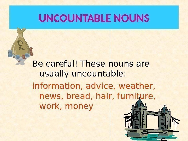 UNCOUNTABLE NOUNS Be careful! These nouns are usually uncountable: information, advice, weather,  news,