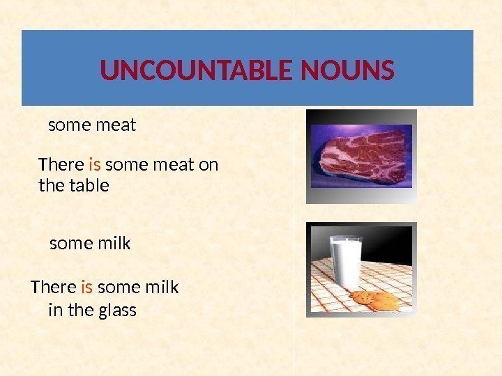 UNCOUNTABLE NOUNS some meat some milk. There is some meat on the table There