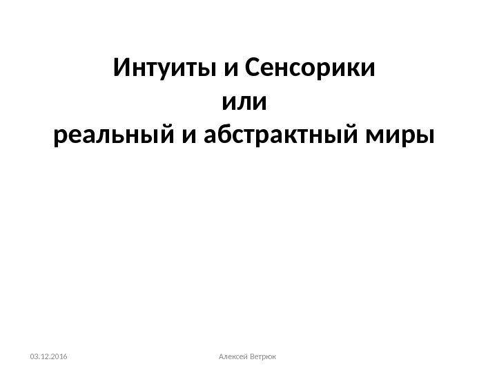 Интуиты и Сенсорики или реальный и абстрактный миры 03. 12. 2016 Алексей Ветрюк 