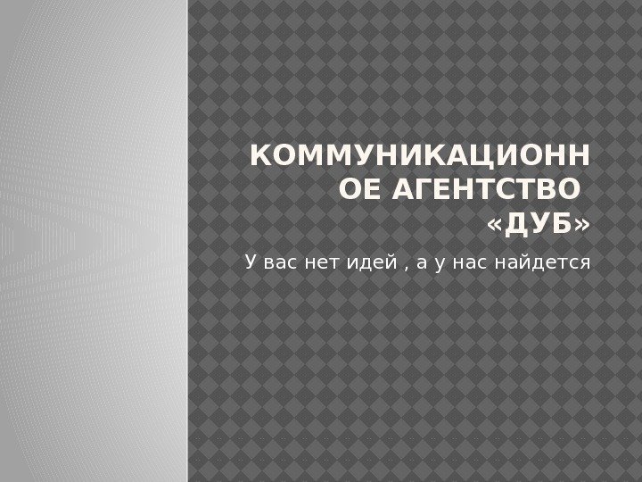 КОММУНИКАЦИОНН ОЕ АГЕНТСТВО  «ДУБ» У вас нет идей , а у нас найдется