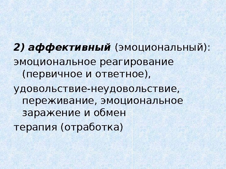 2)  аффективный (эмоциональный): эмоциональное реагирование (первичное и ответное),  удовольствие-неудовольствие,  переживание, эмоциональное