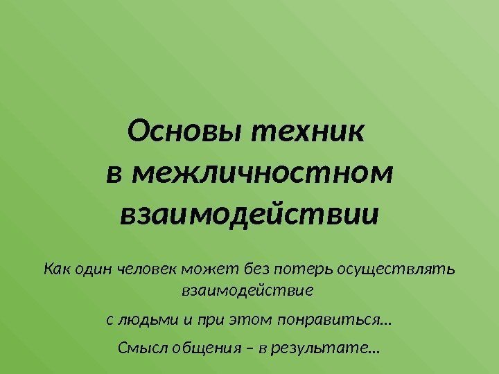 Основы техник в межличностном взаимодействии Как один человек может без потерь осуществлять взаимодействие с