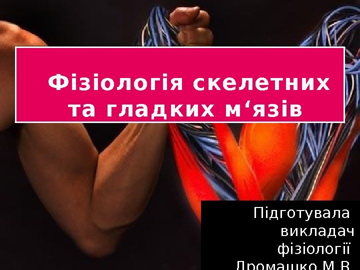 Фізіологія скелетних та гладких м ‘язів Підготувала викладач фізіології Дромашко М. В.  01