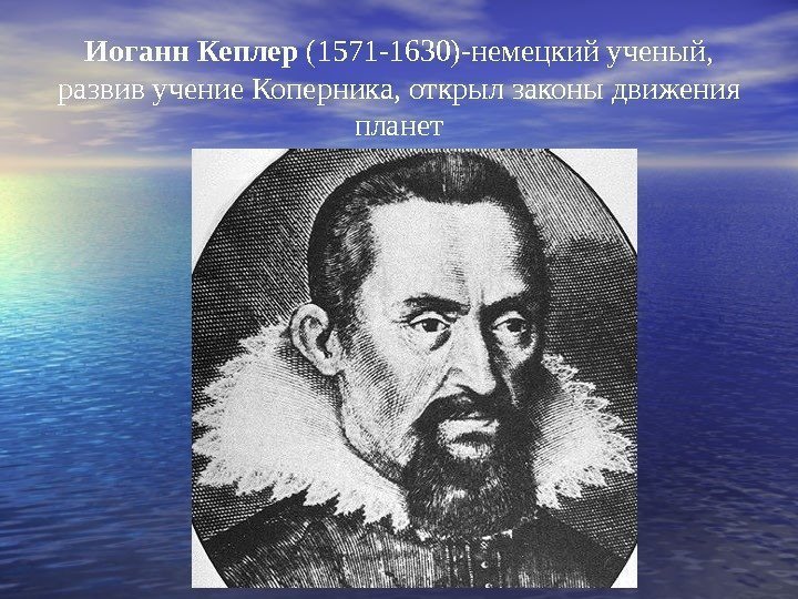   Иоганн Кеплер (1571 -1630)-немецкий ученый,  развив учение Коперника, открыл законы движения