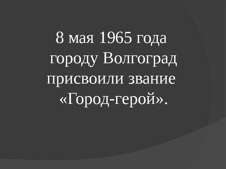     8 мая 1965 года городу Волгоград присвоили звание  «Город-герой»