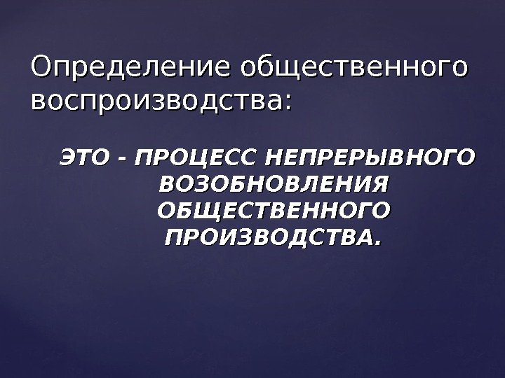 ЭТО - ПРОЦЕСС НЕПРЕРЫВНОГО ВОЗОБНОВЛЕНИЯ ОБЩЕСТВЕННОГО ПРОИЗВОДСТВА. Определение общественного воспроизводства: 