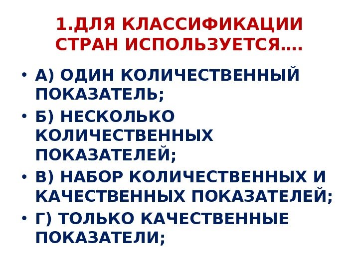 1. ДЛЯ КЛАССИФИКАЦИИ СТРАН ИСПОЛЬЗУЕТСЯ….  • А) ОДИН КОЛИЧЕСТВЕННЫЙ ПОКАЗАТЕЛЬ;  • Б)