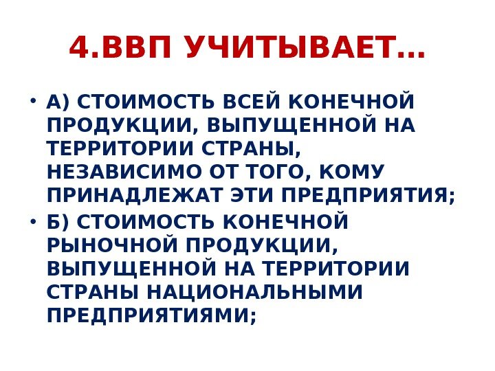 4. ВВП УЧИТЫВАЕТ… • А) СТОИМОСТЬ ВСЕЙ КОНЕЧНОЙ ПРОДУКЦИИ, ВЫПУЩЕННОЙ НА ТЕРРИТОРИИ СТРАНЫ, 