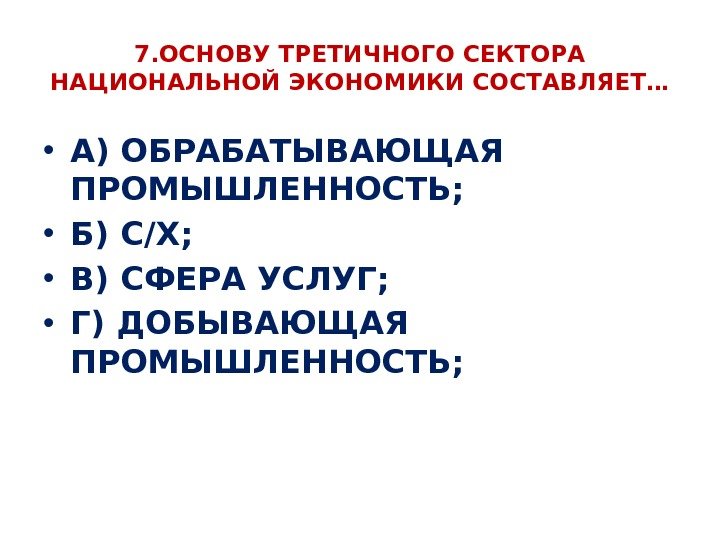 7. ОСНОВУ ТРЕТИЧНОГО СЕКТОРА НАЦИОНАЛЬНОЙ ЭКОНОМИКИ СОСТАВЛЯЕТ… • А) ОБРАБАТЫВАЮЩАЯ ПРОМЫШЛЕННОСТЬ;  • Б)