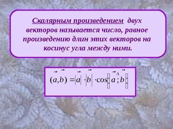 Скалярным произведением  двух векторов называется число, равное произведению длин этих векторов на косинус