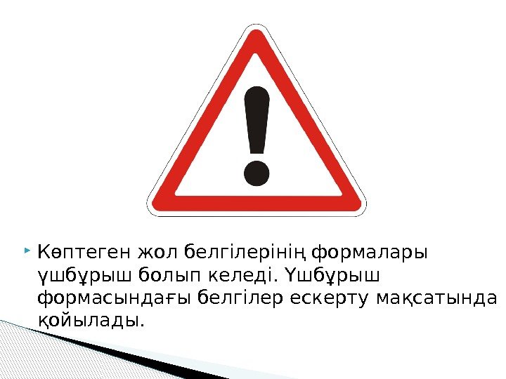  Көптеген жол белгілерінің формалары үшбұрыш болып келеді. Үшбұрыш формасындағы белгілер ескерту мақсатында қойылады.