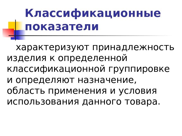 Классификационные показатели характеризуют принадлежность изделия к определенной классификационной группировке и определяют назначение,  область