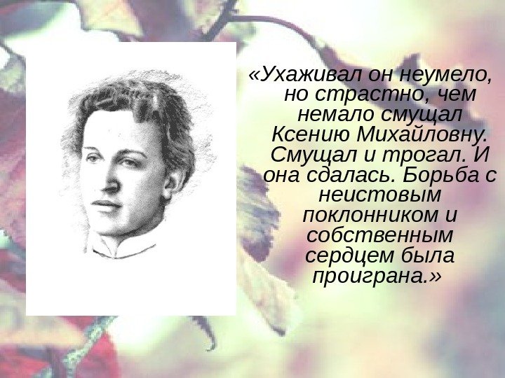  «Ухаживал он неумело,  но страстно, чем немало смущал Ксению Михайловну.  Смущал