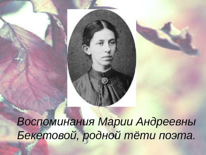 Воспоминания Марии Андреевны Бекетовой, родной тёти поэта. 