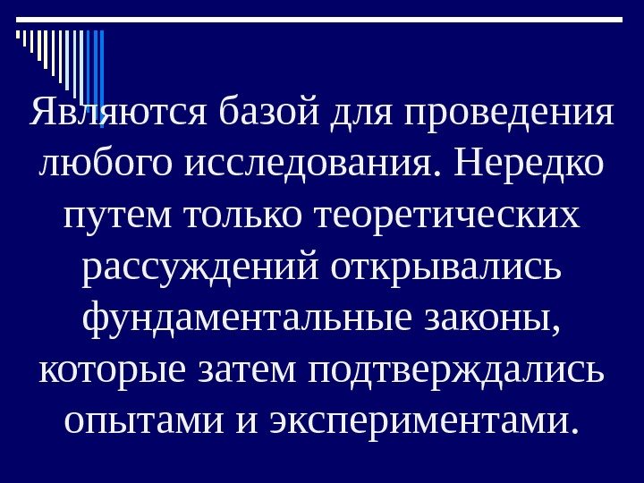 Являются базой для проведения любого исследования. Нередко путем только теоретических рассуждений открывались фундаментальные законы,