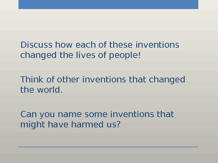 Discuss how each of these inventions changed the lives of people! Think of other