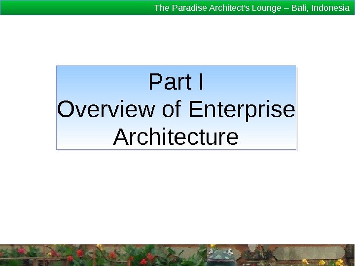 The Paradise Architect's Lounge – Bali, Indonesia Part I Overview of Enterprise Architecture 1