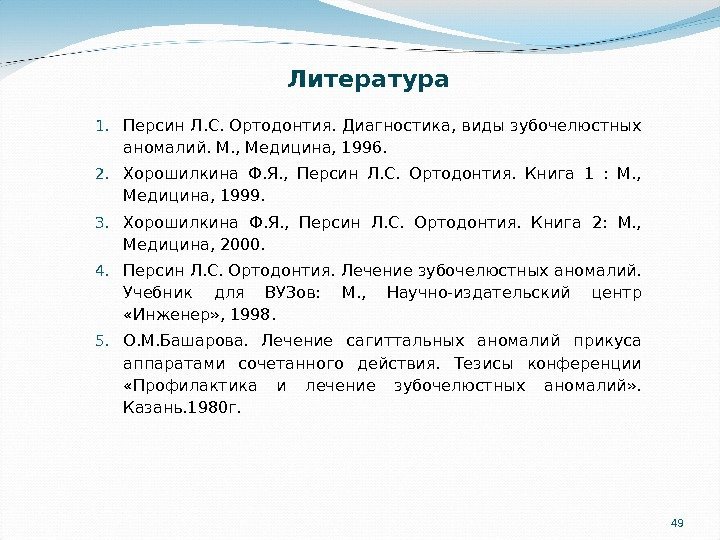 49 Литература 1. Персин Л. С. Ортодонтия. Диагностика, виды зубочелюстных аномалий. М. , Медицина,